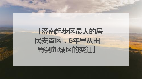 济南起步区最大的居民安置区，6年里从田野到新城区的变迁