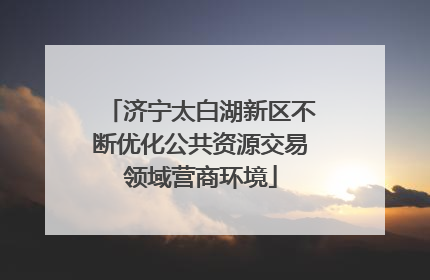 济宁太白湖新区不断优化公共资源交易领域营商环境
