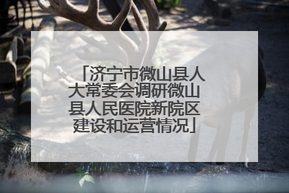 济宁市微山县人大常委会调研微山县人民医院新院区建设和运营情况