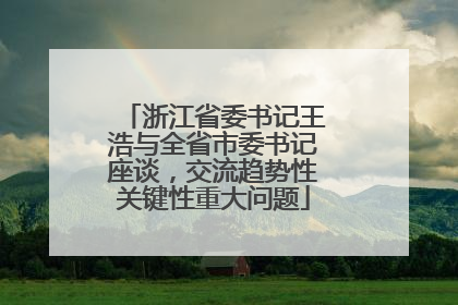 浙江省委书记王浩与全省市委书记座谈，交流趋势性关键性重大问题