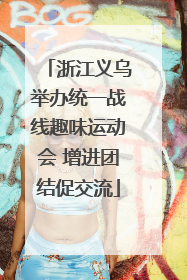 浙江义乌举办统一战线趣味运动会 增进团结促交流