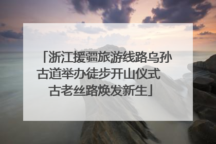 浙江援疆旅游线路乌孙古道举办徒步开山仪式 古老丝路焕发新生