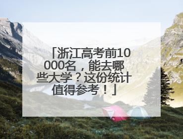 浙江高考前10000名，能去哪些大学？这份统计值得参考！