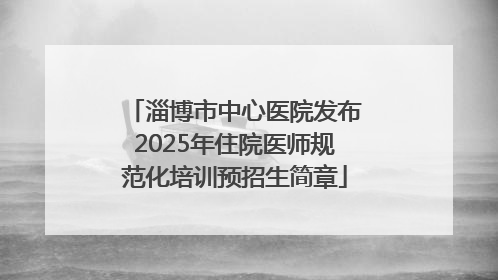 淄博市中心医院发布2025年住院医师规范化培训预招生简章