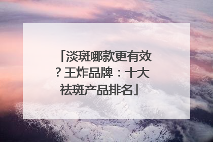淡斑哪款更有效？王炸品牌：十大祛斑产品排名