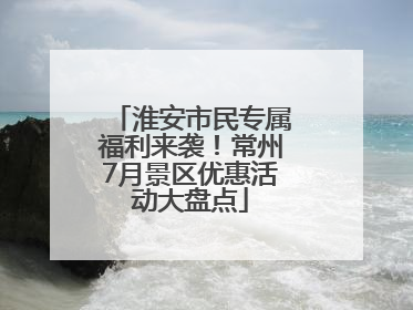 淮安市民专属福利来袭！常州7月景区优惠活动大盘点