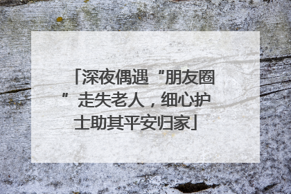 深夜偶遇“朋友圈”走失老人，细心护士助其平安归家
