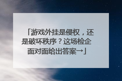 游戏外挂是侵权，还是破坏秩序？这场检企面对面给出答案→
