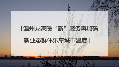 温州龙港暖“新”服务再加码 新业态群体乐享城市温度