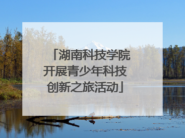湖南科技学院开展青少年科技创新之旅活动