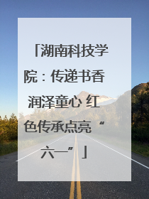 湖南科技学院：传递书香润泽童心 红色传承点亮“六一”