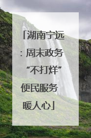 湖南宁远：周末政务“不打烊” 便民服务暖人心