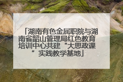 湖南有色金属职院与湖南省韶山管理局红色教育培训中心共建“大思政课”实践教学基地