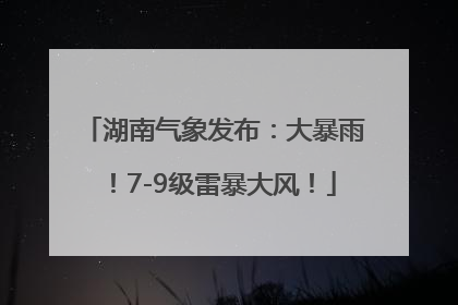 湖南气象发布：大暴雨！7-9级雷暴大风！