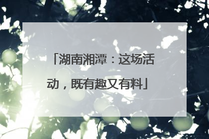 湖南湘潭：这场活动，既有趣又有料
