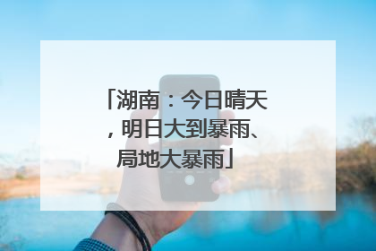 湖南：今日晴天，明日大到暴雨、局地大暴雨
