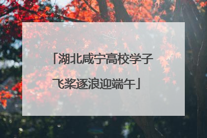 湖北咸宁高校学子飞桨逐浪迎端午