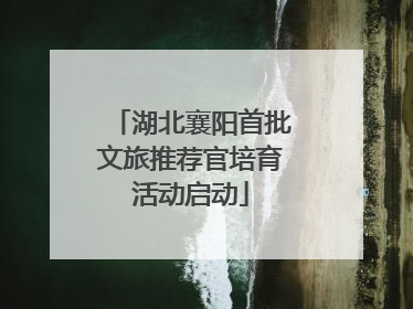 湖北襄阳首批文旅推荐官培育活动启动