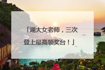 湖大女老师，三次登上最高领奖台！