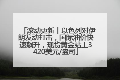 滚动更新丨以色列对伊朗发动打击，国际油价快速飙升，现货黄金站上3420美元/盎司