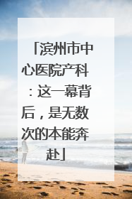 滨州市中心医院产科：这一幕背后，是无数次的本能奔赴