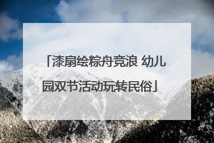 漆扇绘粽舟竞浪 幼儿园双节活动玩转民俗
