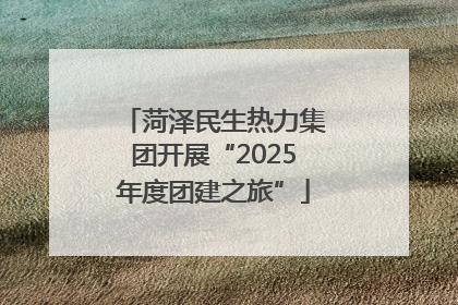菏泽民生热力集团开展“2025年度团建之旅”