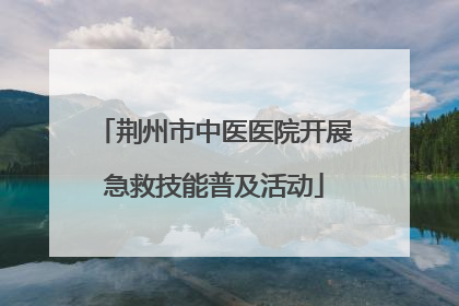 荆州市中医医院开展急救技能普及活动