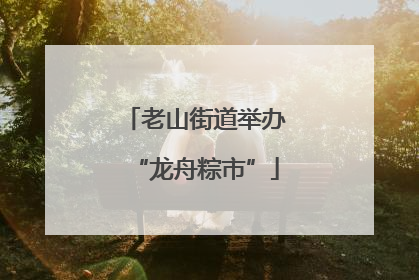 老山街道举办“龙舟粽市”