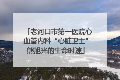 老河口市第一医院心血管内科“心脏卫士”熊旭光的生命时速