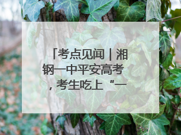 考点见闻｜湘钢一中平安高考，考生吃上“一鸣惊人”菜系