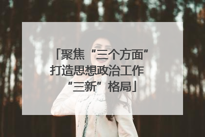 聚焦“三个方面” 打造思想政治工作“三新”格局