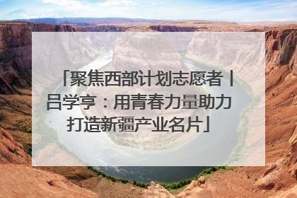 聚焦西部计划志愿者丨吕学亨：用青春力量助力打造新疆产业名片