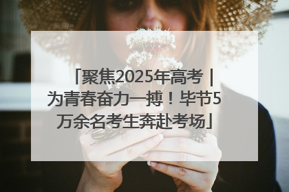 聚焦2025年高考｜为青春奋力一搏！毕节5万余名考生奔赴考场