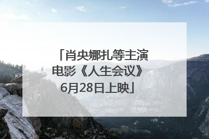 肖央娜扎等主演电影《人生会议》6月28日上映