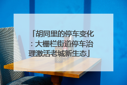 胡同里的停车变化：大栅栏街道停车治理激活老城新生态