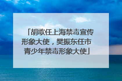 胡歌任上海禁毒宣传形象大使，樊振东任市青少年禁毒形象大使