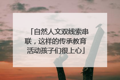 自然人文双线索串联，这样的传承教育活动孩子们很上心