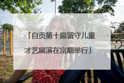 自贡第十届留守儿童才艺展演在富顺举行