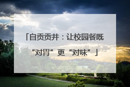 自贡贡井：让校园餐既“对胃”更“对味”