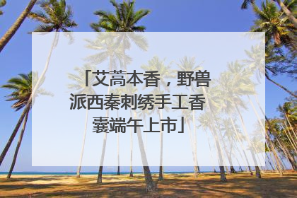 艾蒿本香，野兽派西秦刺绣手工香囊端午上市