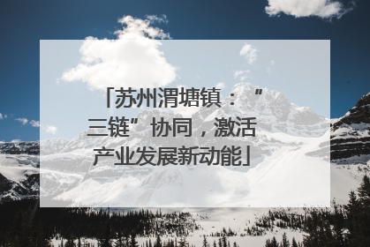 苏州渭塘镇：“三链”协同，激活产业发展新动能