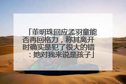 董明珠回应孟羽童能否再回格力，称其离开时确实是犯了很大的错：她对我来说是孩子