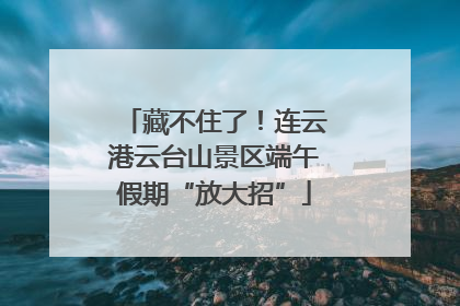 藏不住了！连云港云台山景区端午假期“放大招”