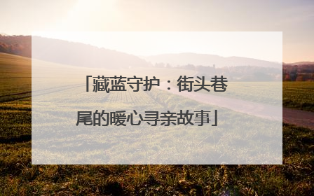 藏蓝守护：街头巷尾的暖心寻亲故事