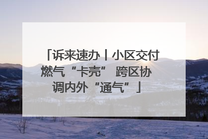 诉来速办丨小区交付燃气“卡壳” 跨区协调内外“通气”