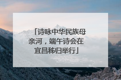 诗咏中华民族母亲河，端午诗会在宜昌秭归举行