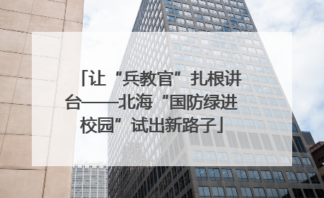 让“兵教官”扎根讲台——北海“国防绿进校园”试出新路子