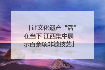 让文化遗产“活”在当下 江西集中展示百余项非遗技艺