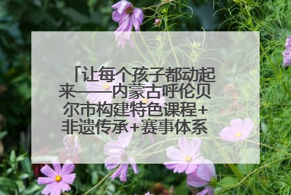 让每个孩子都动起来——内蒙古呼伦贝尔市构建特色课程+非遗传承+赛事体系校园体育生态链